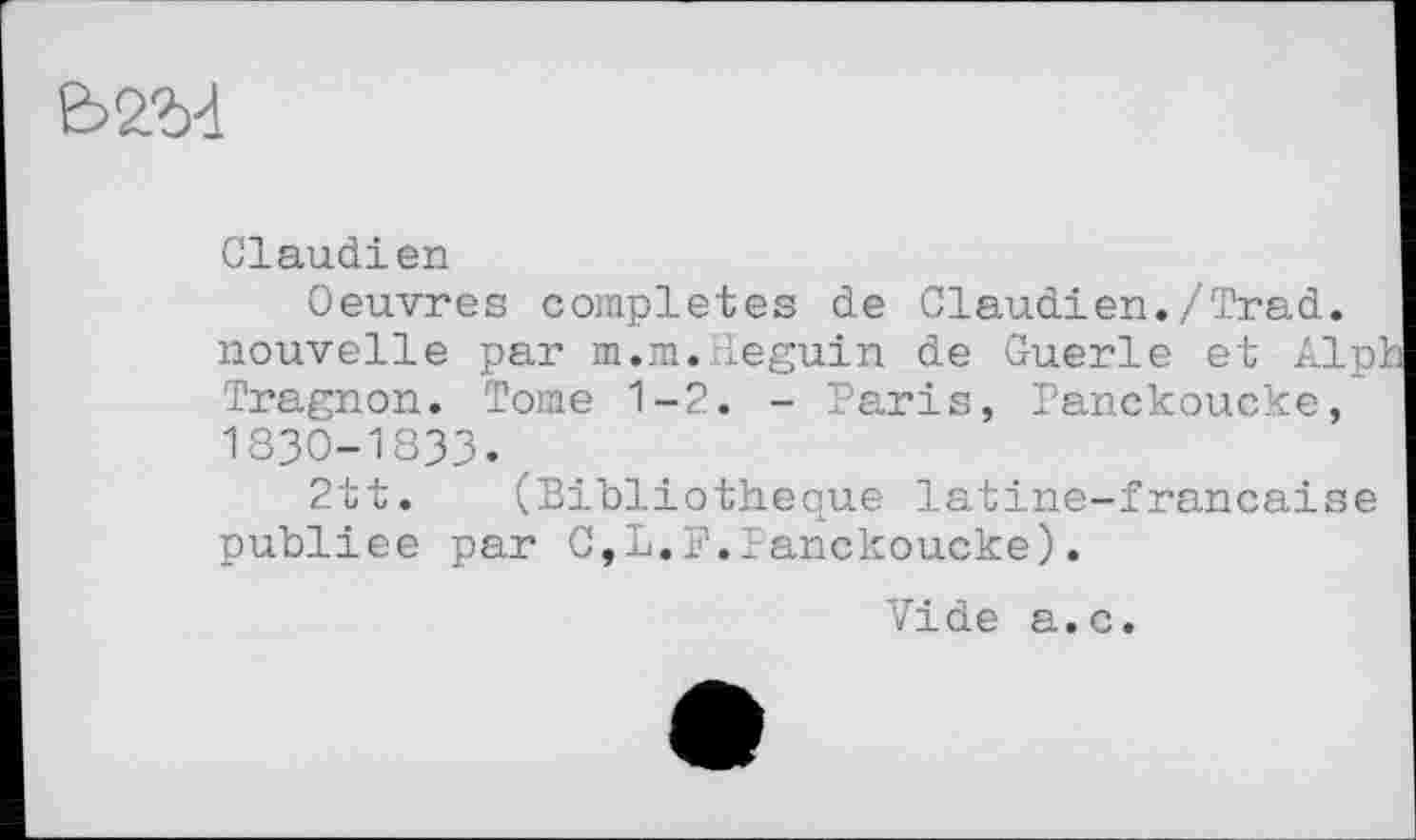 ﻿&2.Ы
Claudien
Oeuvres completes de Claudien./Trad, nouvelle par m.m.Heguin de Guerle et Alpb Tragnon. Tome 1-2. - Paris, Panckoueke, 1830-1833.
2tt. (Bibliothèque latine-francaise publiée par G,L.P.Panckoueke).
Vide a.c.